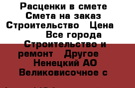 Расценки в смете. Смета на заказ. Строительство › Цена ­ 500 - Все города Строительство и ремонт » Другое   . Ненецкий АО,Великовисочное с.